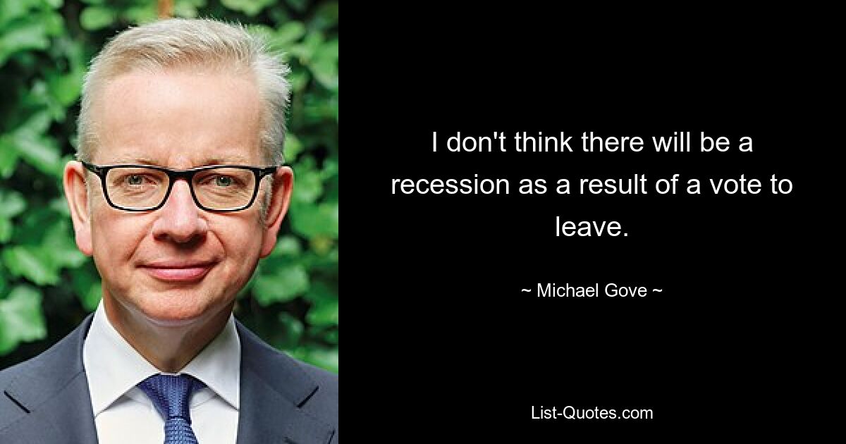 I don't think there will be a recession as a result of a vote to leave. — © Michael Gove