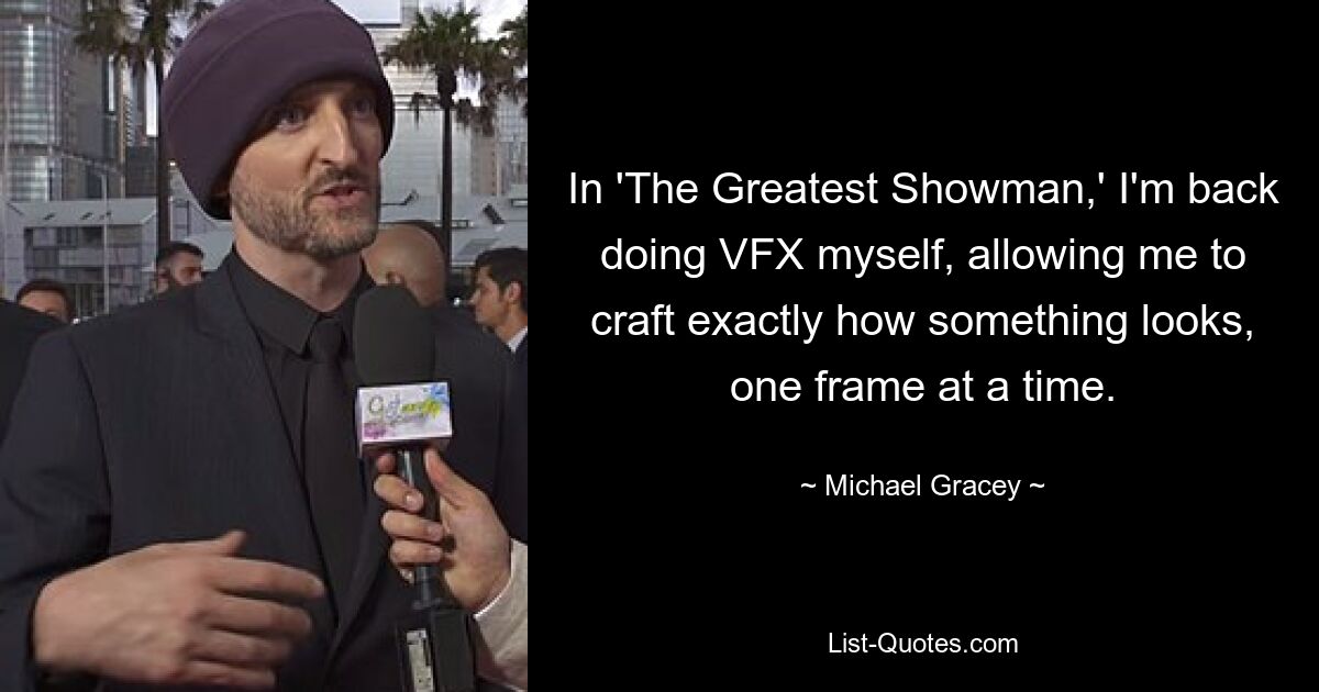 In 'The Greatest Showman,' I'm back doing VFX myself, allowing me to craft exactly how something looks, one frame at a time. — © Michael Gracey