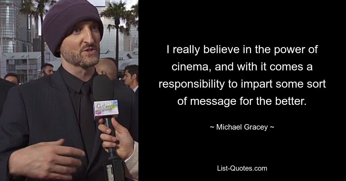 I really believe in the power of cinema, and with it comes a responsibility to impart some sort of message for the better. — © Michael Gracey