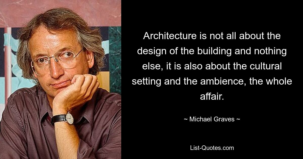 Architecture is not all about the design of the building and nothing else, it is also about the cultural setting and the ambience, the whole affair. — © Michael Graves