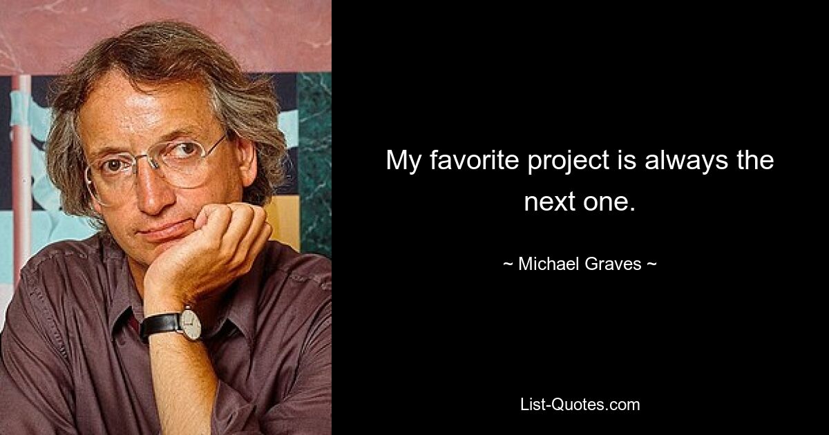 My favorite project is always the next one. — © Michael Graves