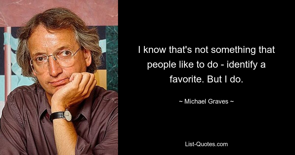 I know that's not something that people like to do - identify a favorite. But I do. — © Michael Graves