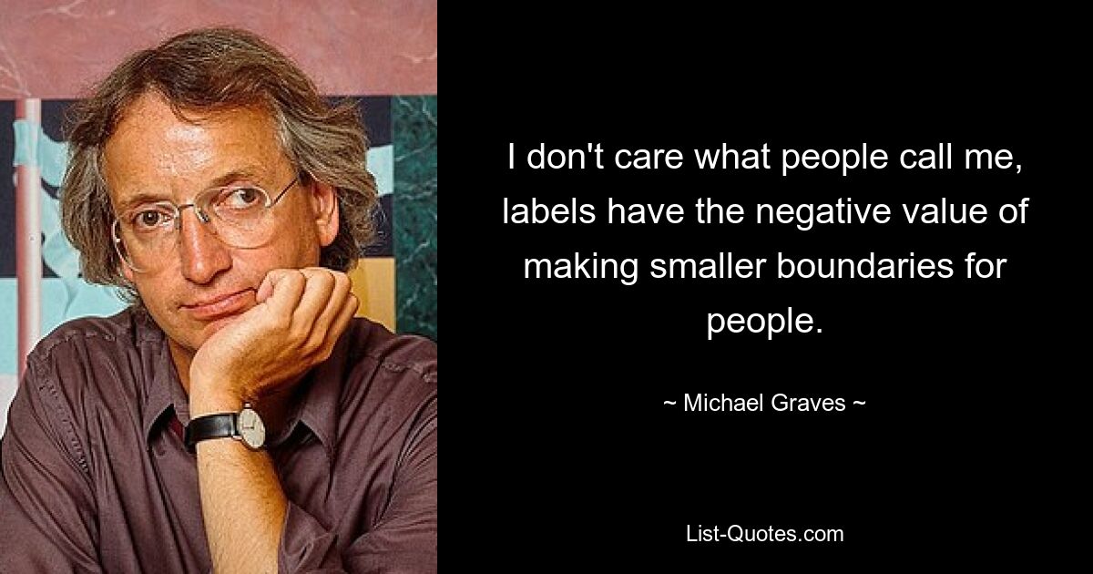 I don't care what people call me, labels have the negative value of making smaller boundaries for people. — © Michael Graves