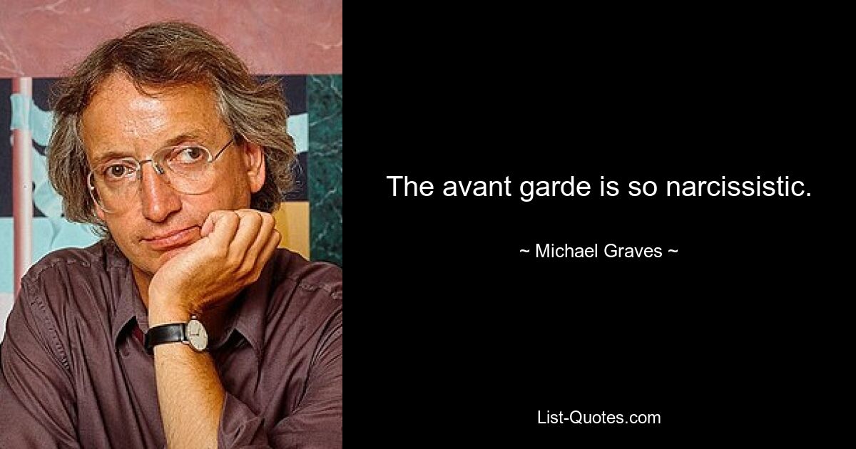 The avant garde is so narcissistic. — © Michael Graves