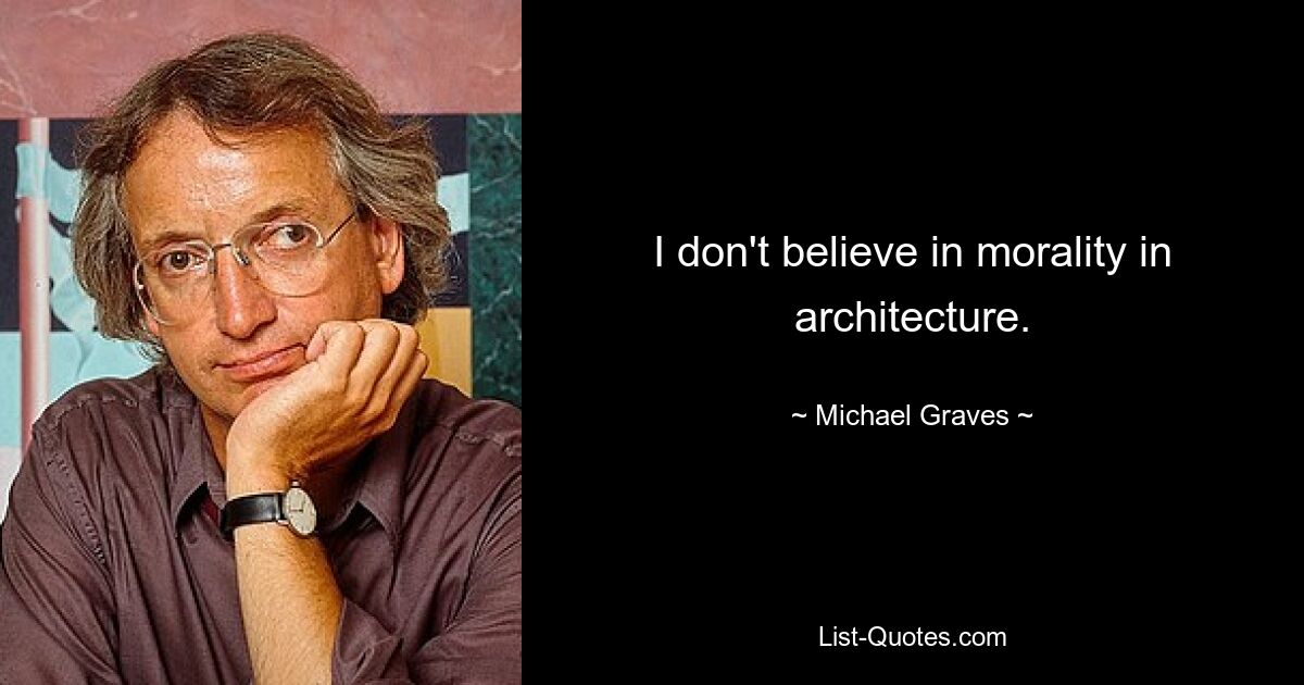 I don't believe in morality in architecture. — © Michael Graves