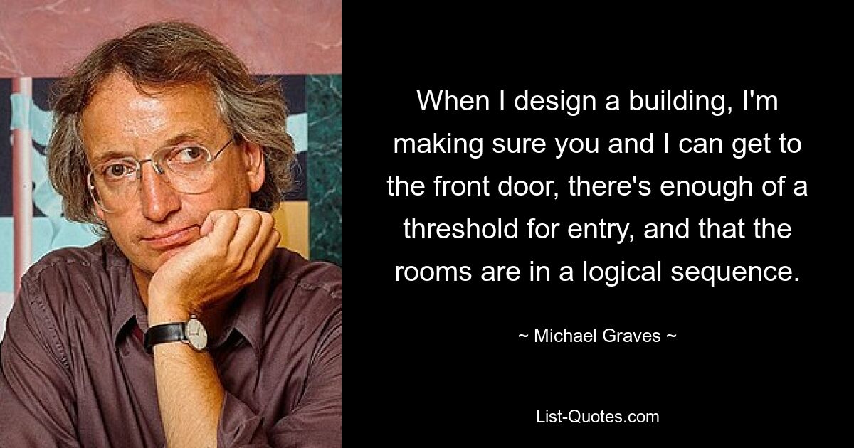 When I design a building, I'm making sure you and I can get to the front door, there's enough of a threshold for entry, and that the rooms are in a logical sequence. — © Michael Graves