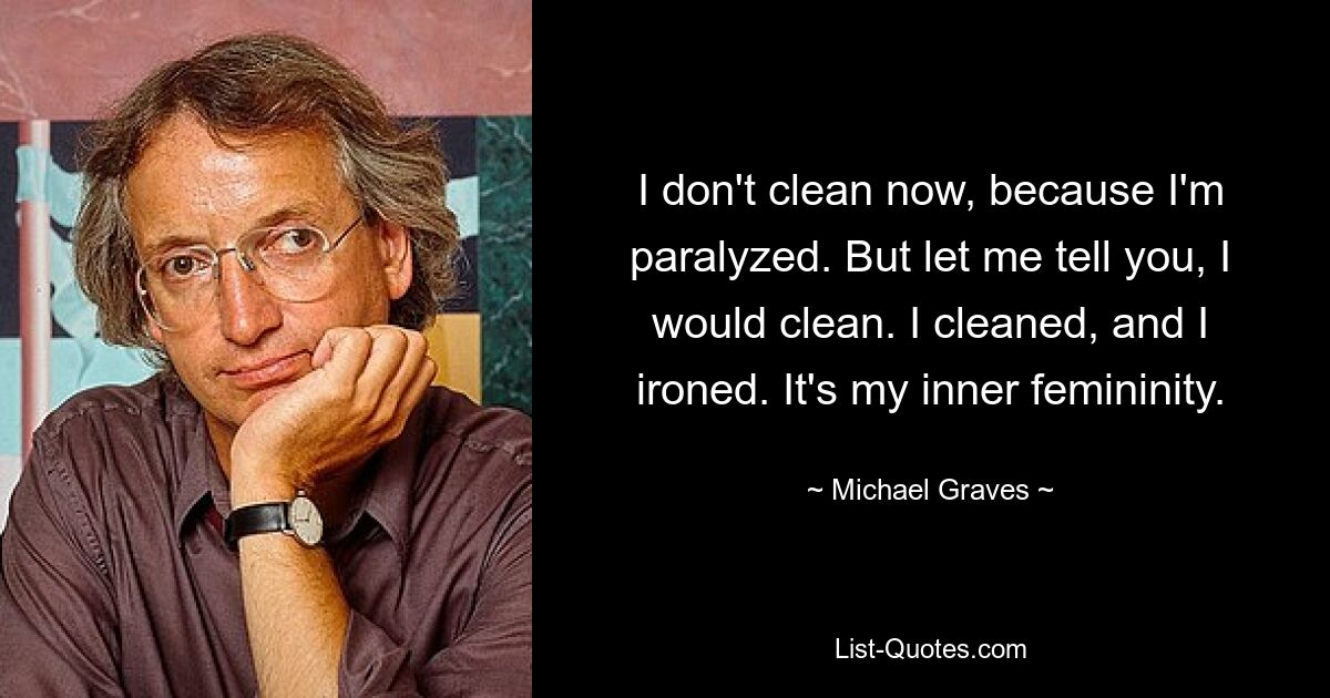 I don't clean now, because I'm paralyzed. But let me tell you, I would clean. I cleaned, and I ironed. It's my inner femininity. — © Michael Graves