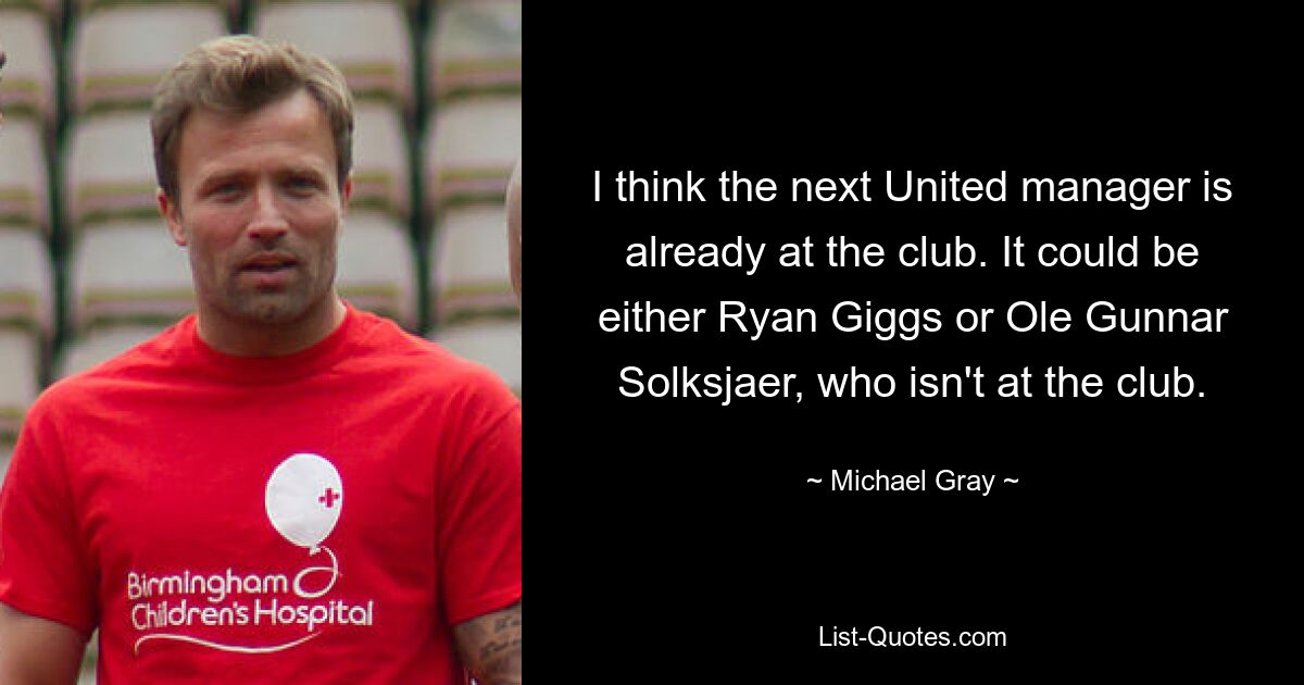 I think the next United manager is already at the club. It could be either Ryan Giggs or Ole Gunnar Solksjaer, who isn't at the club. — © Michael Gray