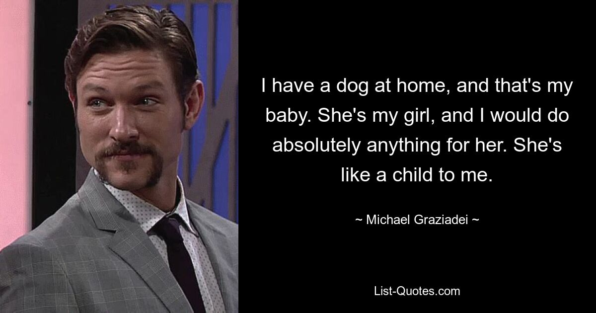 I have a dog at home, and that's my baby. She's my girl, and I would do absolutely anything for her. She's like a child to me. — © Michael Graziadei