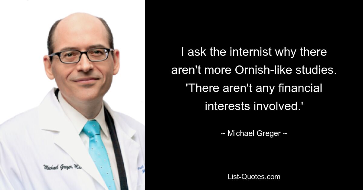 I ask the internist why there aren't more Ornish-like studies. 'There aren't any financial interests involved.' — © Michael Greger