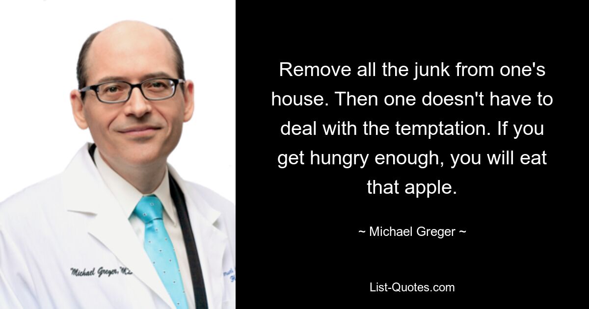 Remove all the junk from one's house. Then one doesn't have to deal with the temptation. If you get hungry enough, you will eat that apple. — © Michael Greger