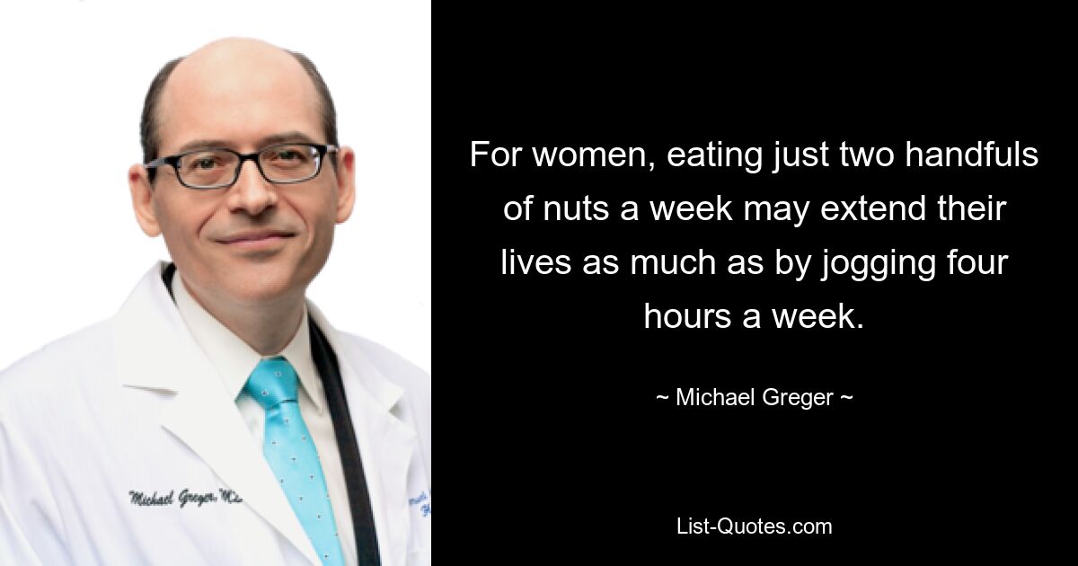 For women, eating just two handfuls of nuts a week may extend their lives as much as by jogging four hours a week. — © Michael Greger