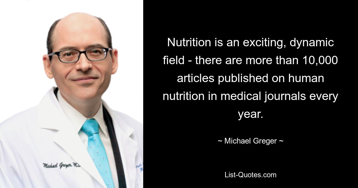 Nutrition is an exciting, dynamic field - there are more than 10,000 articles published on human nutrition in medical journals every year. — © Michael Greger