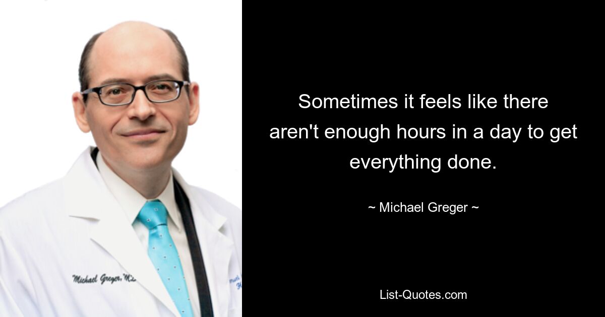 Sometimes it feels like there aren't enough hours in a day to get everything done. — © Michael Greger