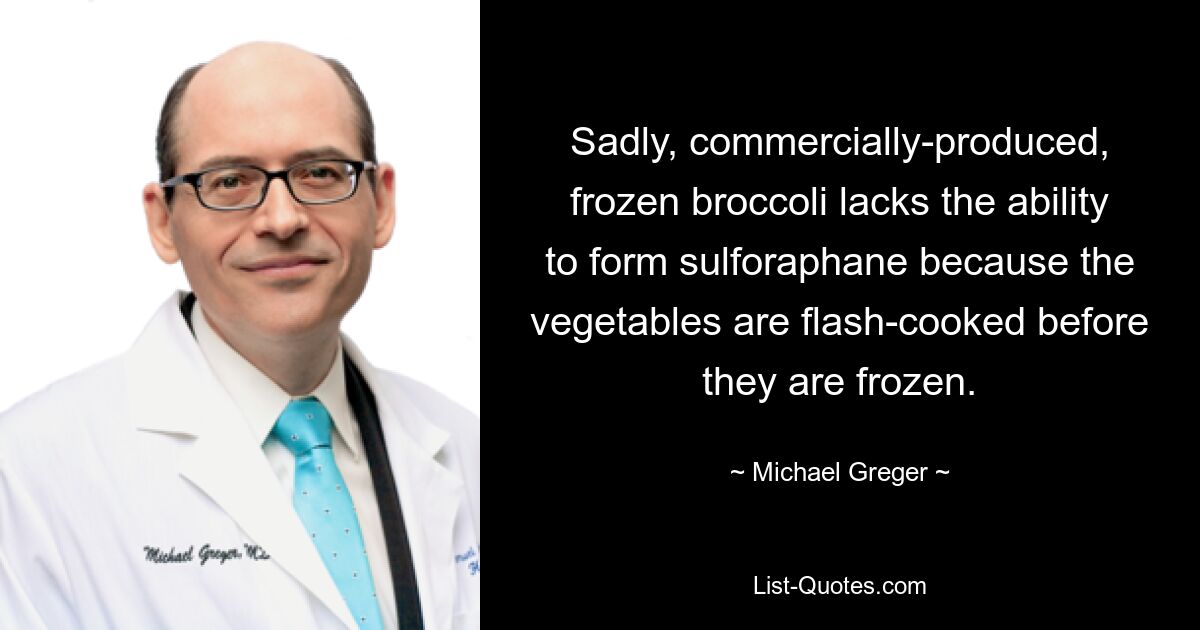 Sadly, commercially-produced, frozen broccoli lacks the ability to form sulforaphane because the vegetables are flash-cooked before they are frozen. — © Michael Greger