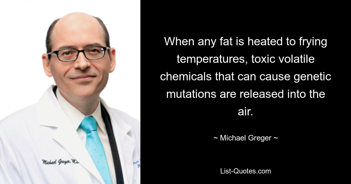 When any fat is heated to frying temperatures, toxic volatile chemicals that can cause genetic mutations are released into the air. — © Michael Greger