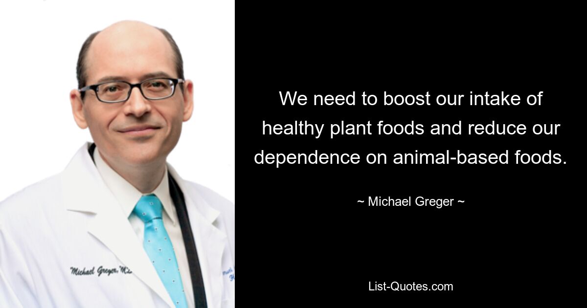 We need to boost our intake of healthy plant foods and reduce our dependence on animal-based foods. — © Michael Greger