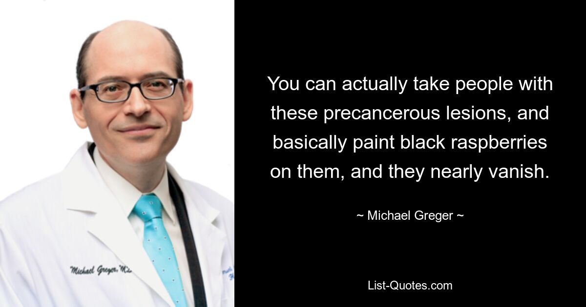 You can actually take people with these precancerous lesions, and basically paint black raspberries on them, and they nearly vanish. — © Michael Greger