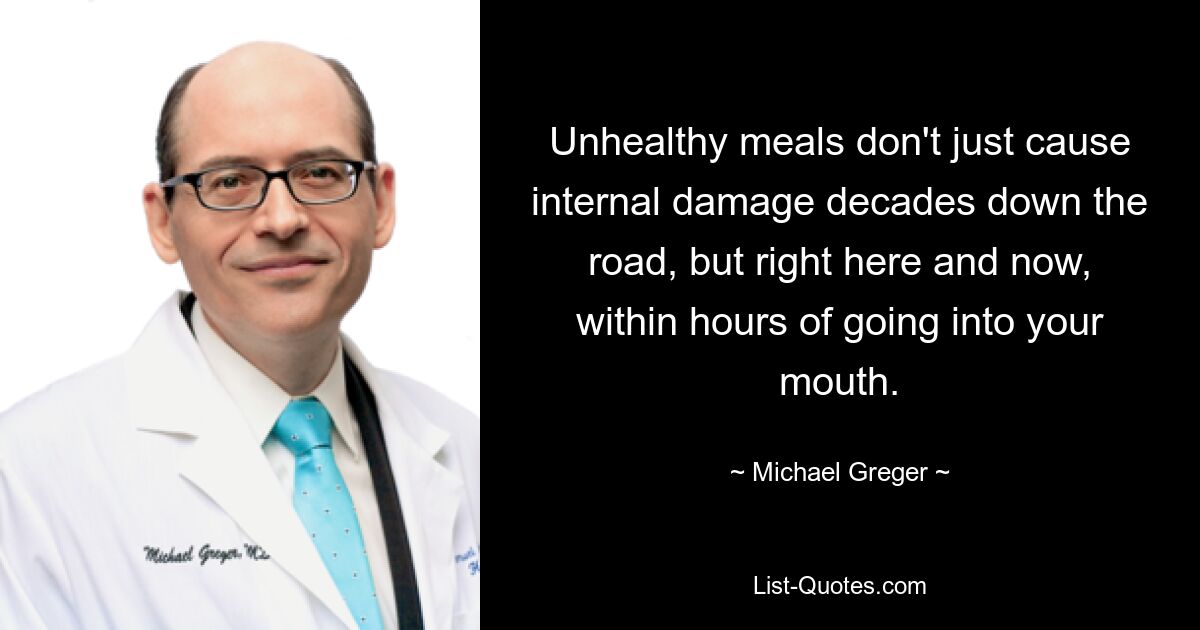 Unhealthy meals don't just cause internal damage decades down the road, but right here and now, within hours of going into your mouth. — © Michael Greger