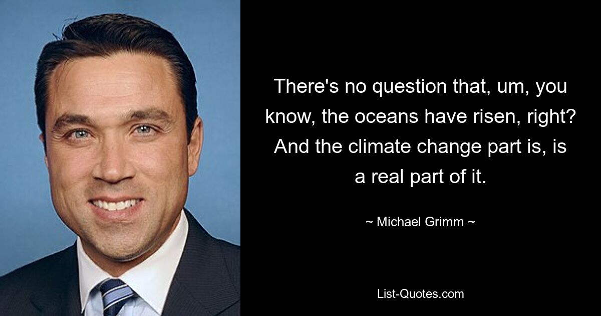 There's no question that, um, you know, the oceans have risen, right? And the climate change part is, is a real part of it. — © Michael Grimm