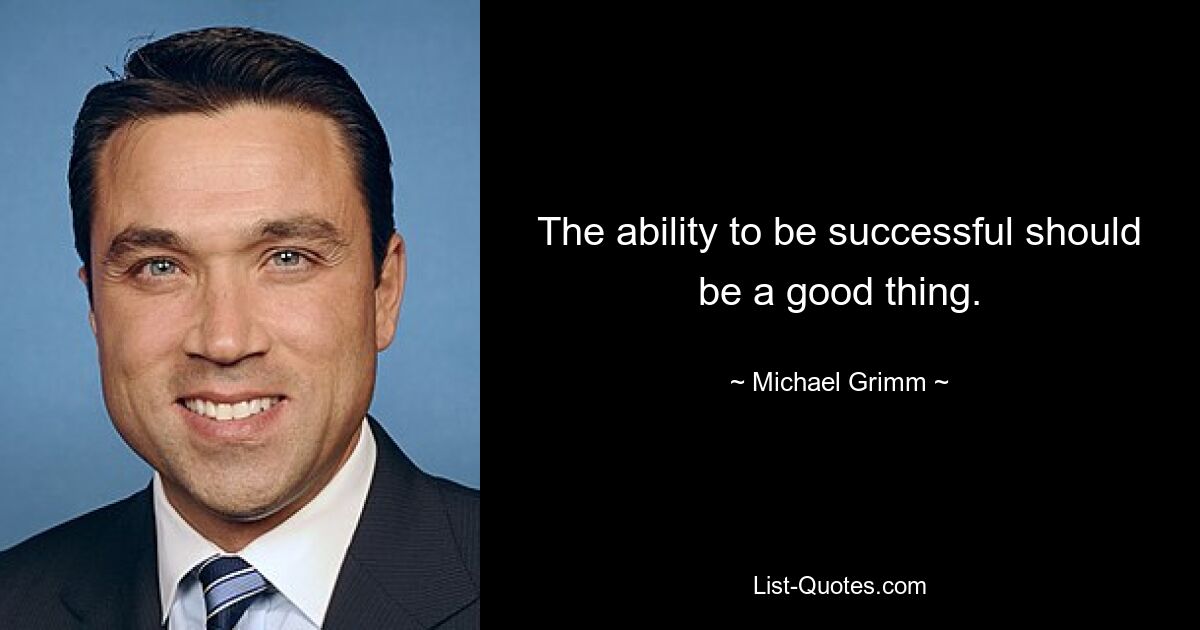 The ability to be successful should be a good thing. — © Michael Grimm