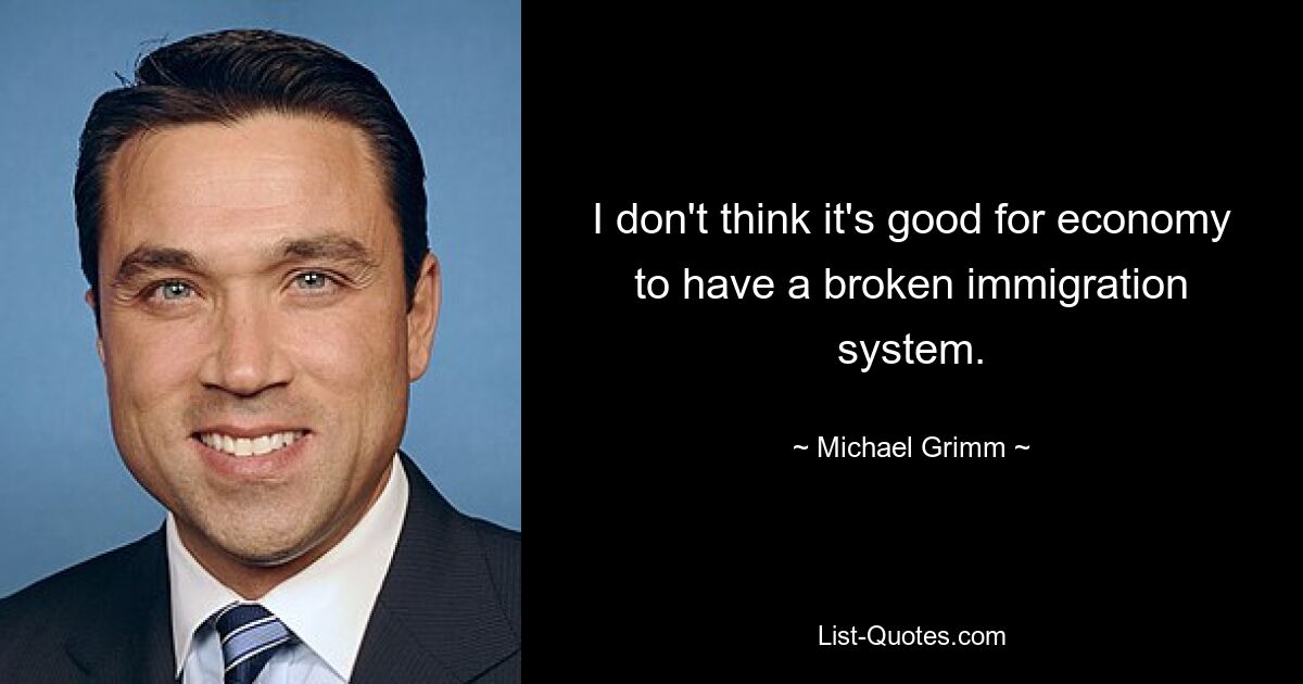 I don't think it's good for economy to have a broken immigration system. — © Michael Grimm