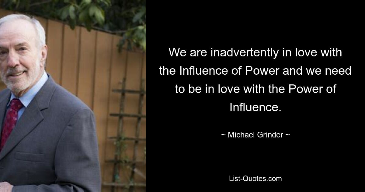 We are inadvertently in love with the Influence of Power and we need to be in love with the Power of Influence. — © Michael Grinder