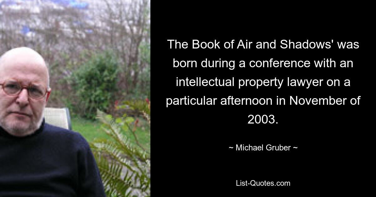 The Book of Air and Shadows' was born during a conference with an intellectual property lawyer on a particular afternoon in November of 2003. — © Michael Gruber