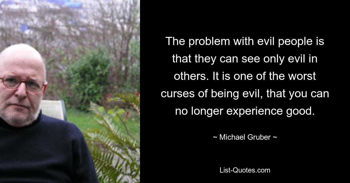 The problem with evil people is that they can see only evil in others. It is one of the worst curses of being evil, that you can no longer experience good. — © Michael Gruber