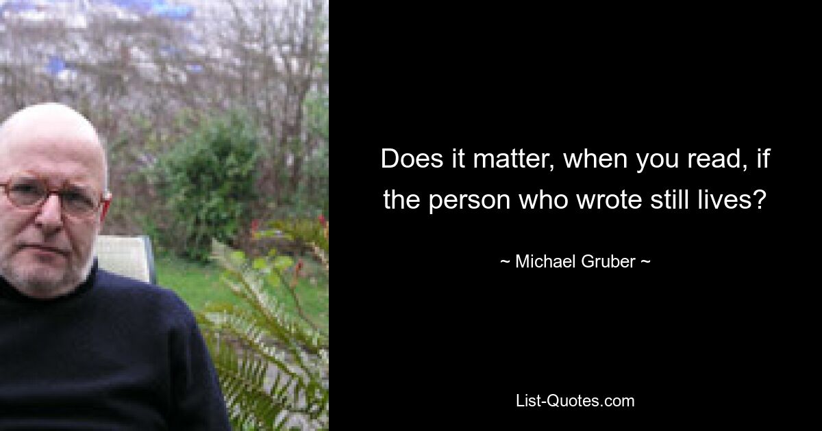 Does it matter, when you read, if the person who wrote still lives? — © Michael Gruber