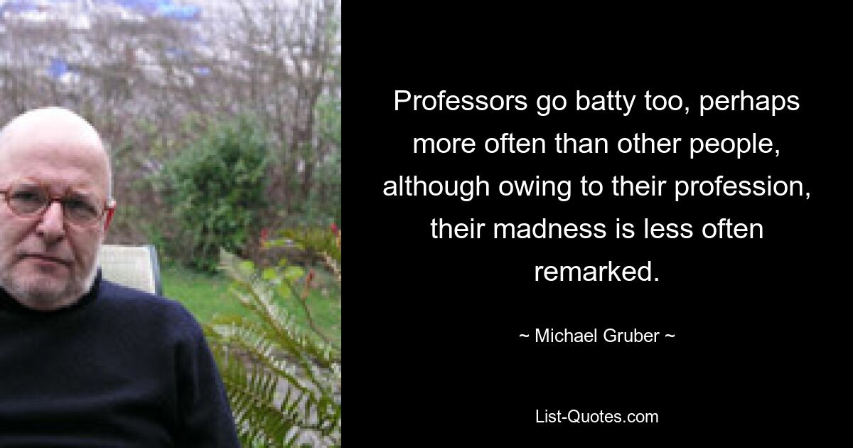 Professors go batty too, perhaps more often than other people, although owing to their profession, their madness is less often remarked. — © Michael Gruber