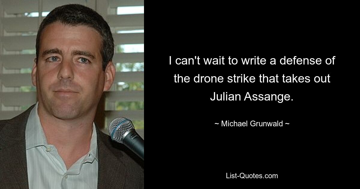 I can't wait to write a defense of the drone strike that takes out Julian Assange. — © Michael Grunwald