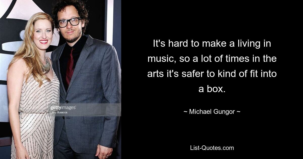 It's hard to make a living in music, so a lot of times in the arts it's safer to kind of fit into a box. — © Michael Gungor