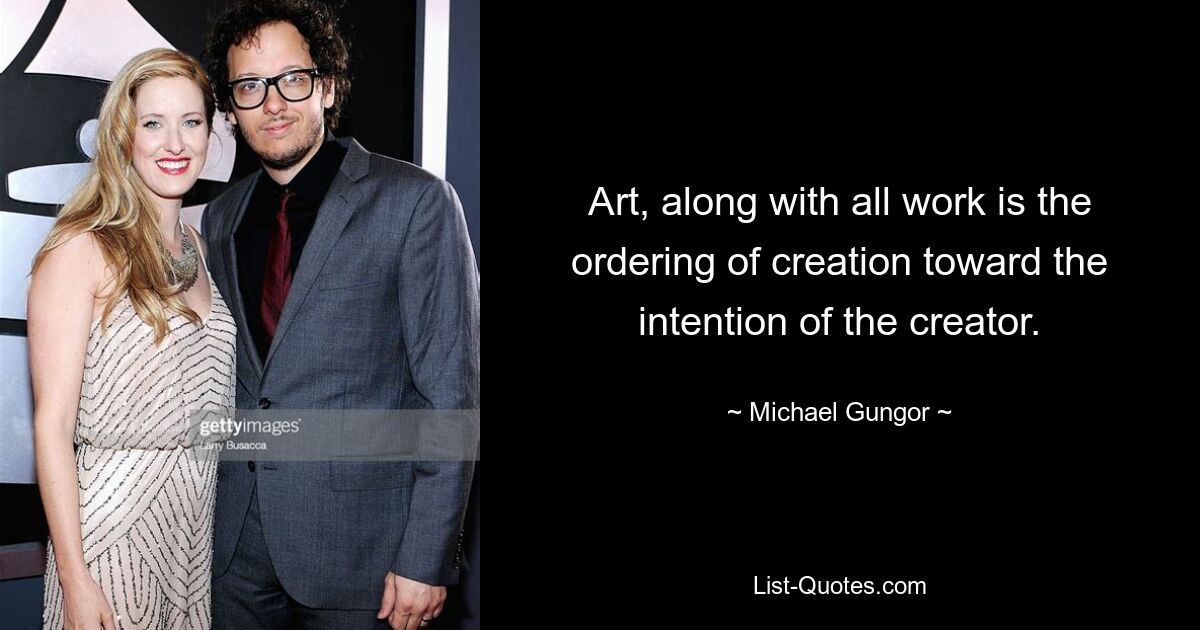 Art, along with all work is the ordering of creation toward the intention of the creator. — © Michael Gungor