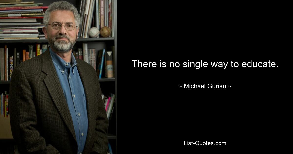 There is no single way to educate. — © Michael Gurian