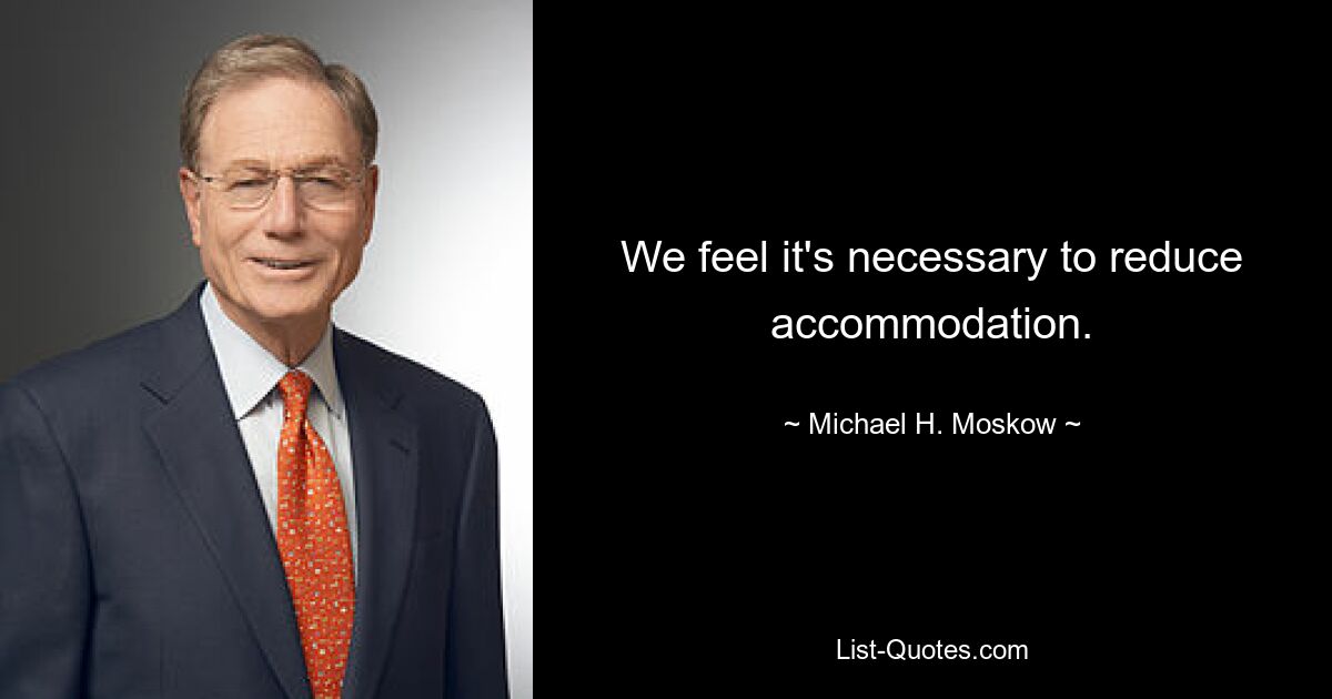 We feel it's necessary to reduce accommodation. — © Michael H. Moskow