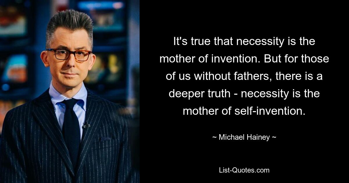 It's true that necessity is the mother of invention. But for those of us without fathers, there is a deeper truth - necessity is the mother of self-invention. — © Michael Hainey