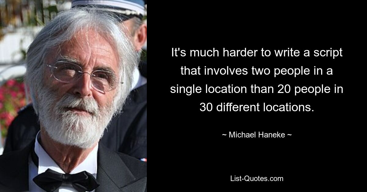 It's much harder to write a script that involves two people in a single location than 20 people in 30 different locations. — © Michael Haneke