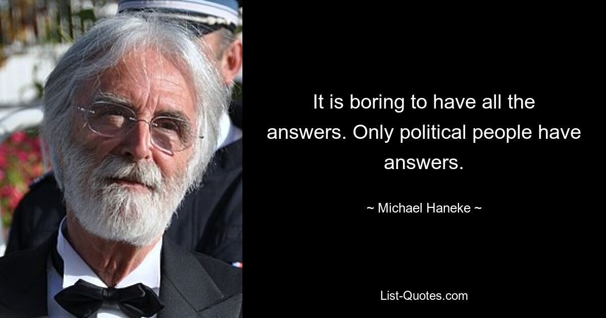 It is boring to have all the answers. Only political people have answers. — © Michael Haneke