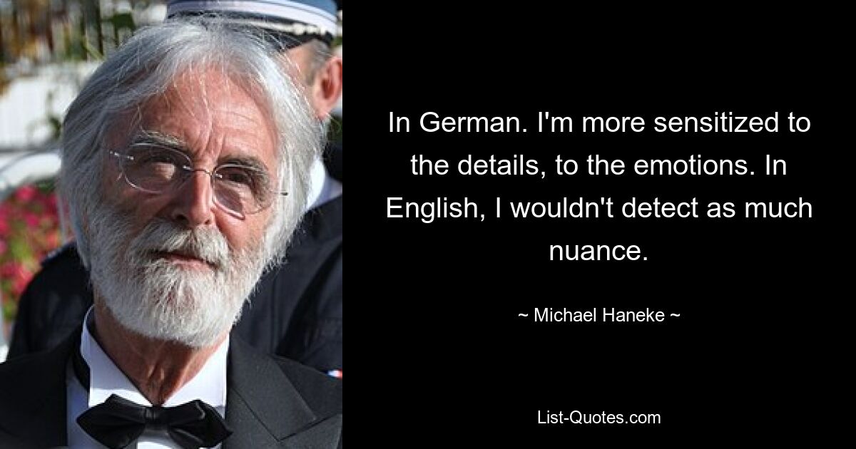 In German. I'm more sensitized to the details, to the emotions. In English, I wouldn't detect as much nuance. — © Michael Haneke