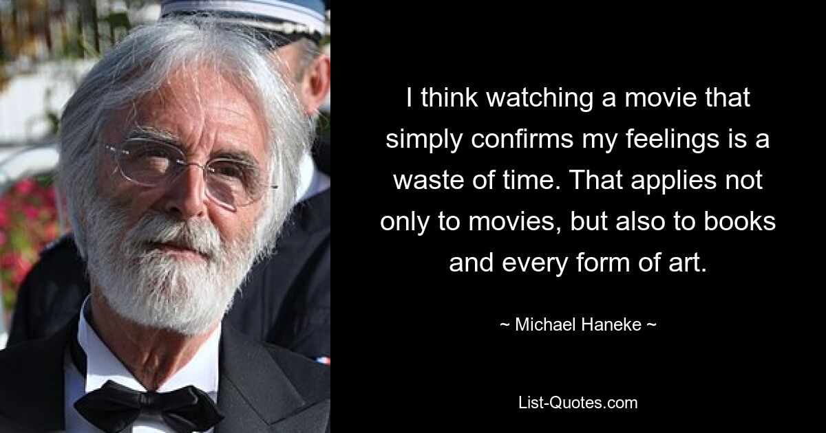 I think watching a movie that simply confirms my feelings is a waste of time. That applies not only to movies, but also to books and every form of art. — © Michael Haneke