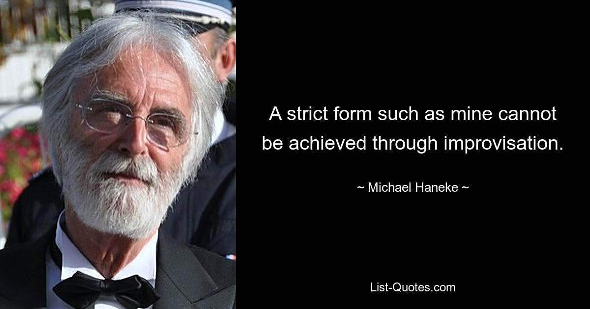 A strict form such as mine cannot be achieved through improvisation. — © Michael Haneke