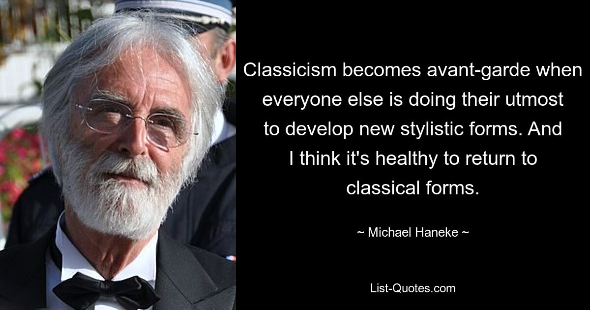 Classicism becomes avant-garde when everyone else is doing their utmost to develop new stylistic forms. And I think it's healthy to return to classical forms. — © Michael Haneke