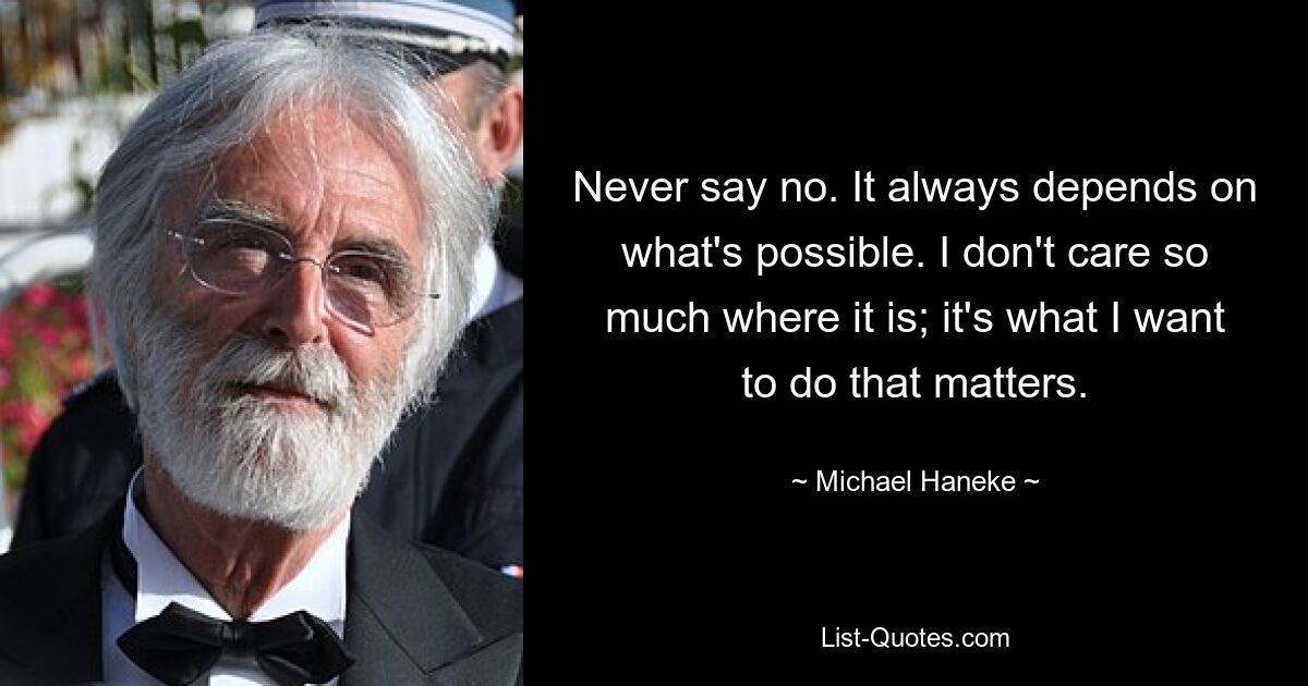 Никогда не говори нет. Это всегда зависит от того, что возможно. Меня не так уж волнует, где оно находится; важно то, что я хочу делать. — © Михаэль Ханеке 