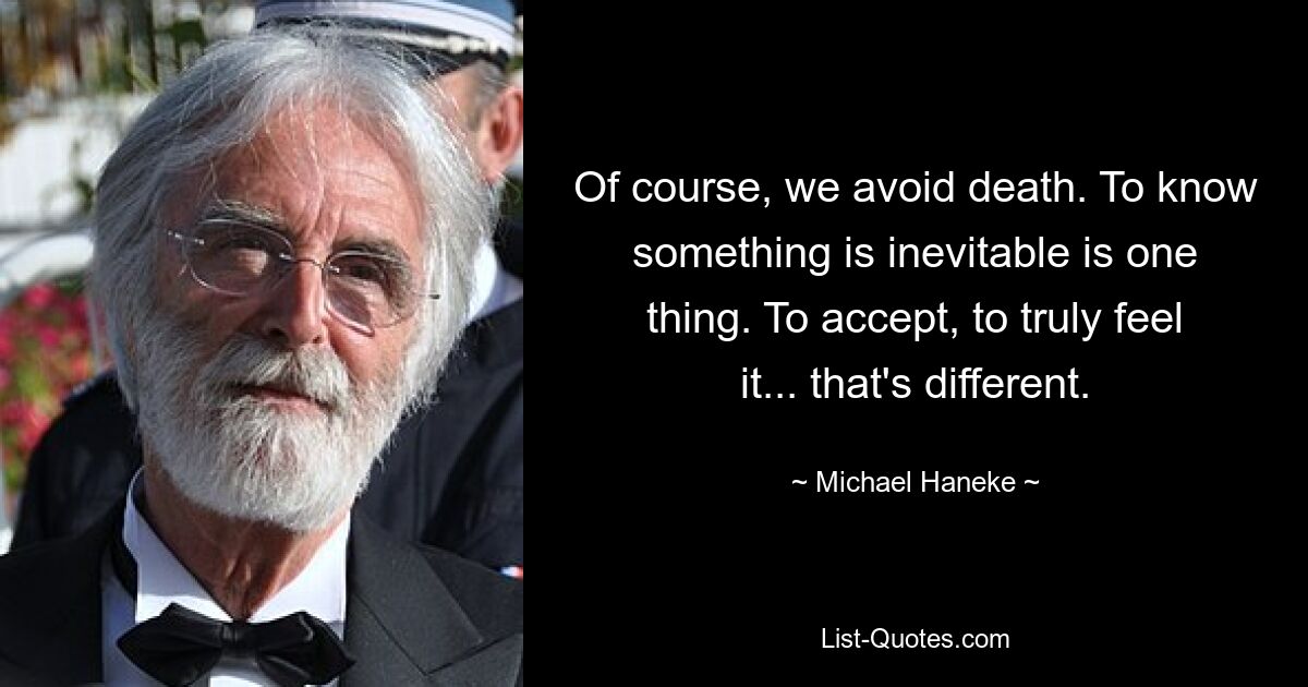 Of course, we avoid death. To know something is inevitable is one thing. To accept, to truly feel it... that's different. — © Michael Haneke