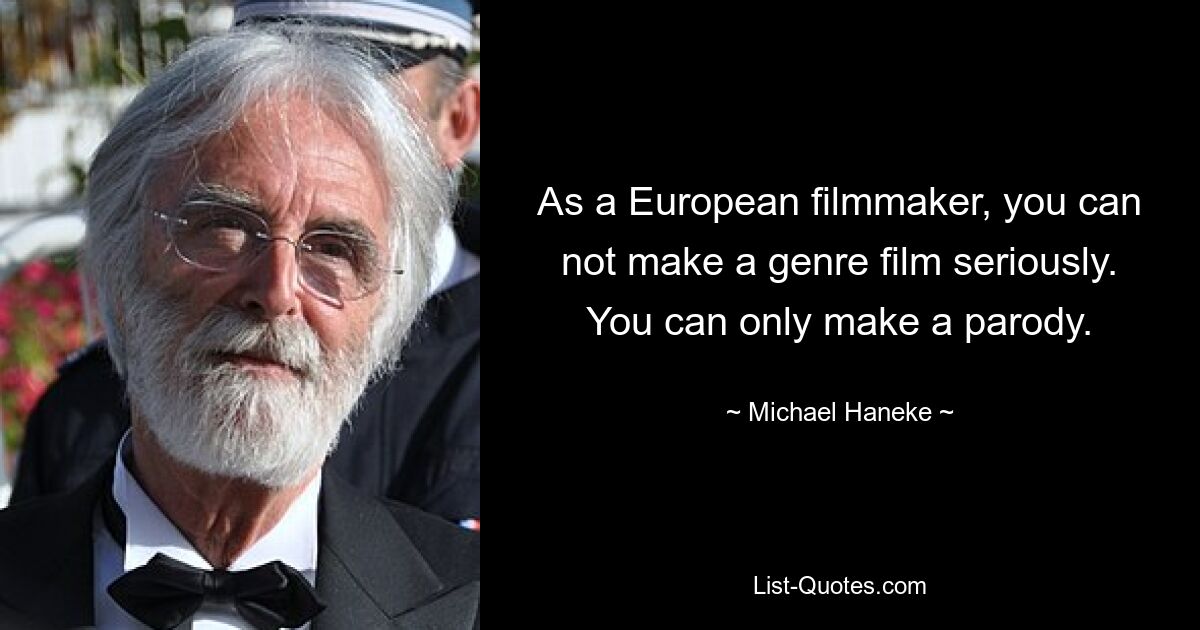 As a European filmmaker, you can not make a genre film seriously. You can only make a parody. — © Michael Haneke