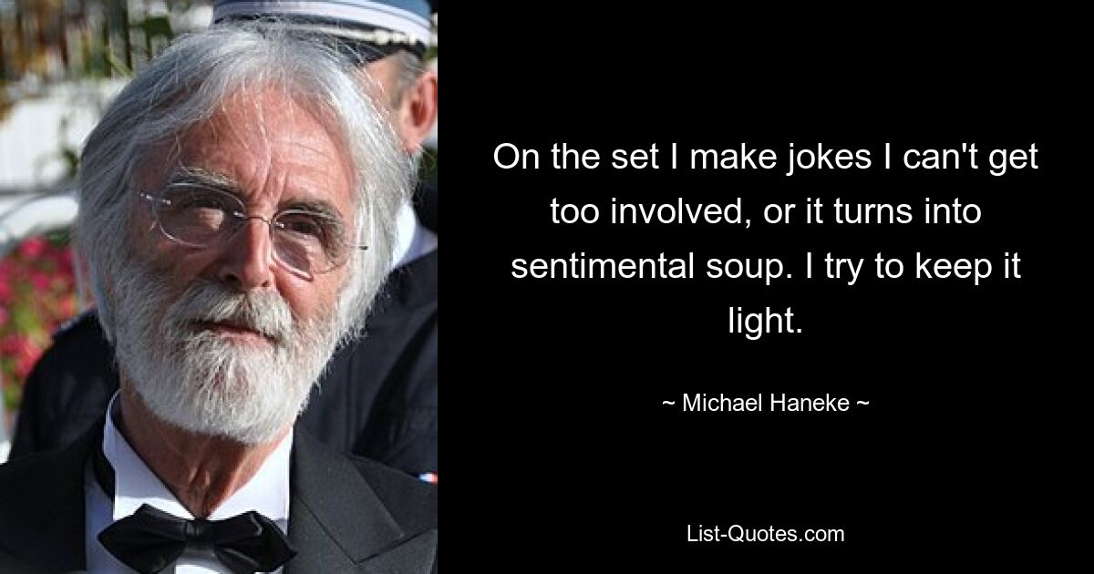 On the set I make jokes I can't get too involved, or it turns into sentimental soup. I try to keep it light. — © Michael Haneke