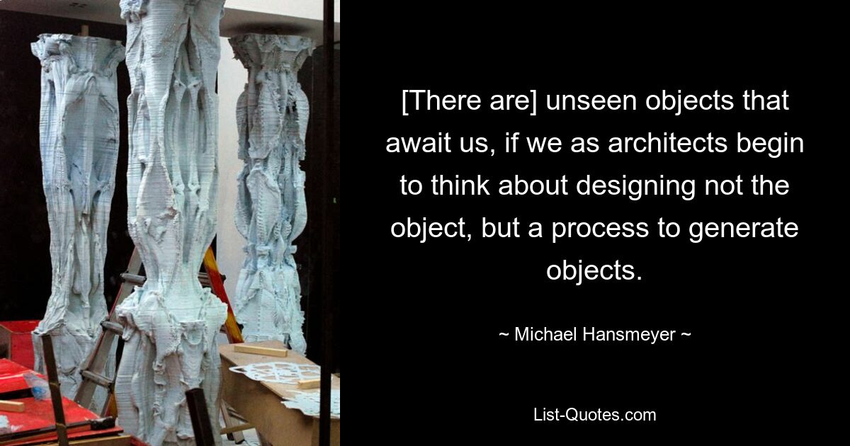 [There are] unseen objects that await us, if we as architects begin to think about designing not the object, but a process to generate objects. — © Michael Hansmeyer