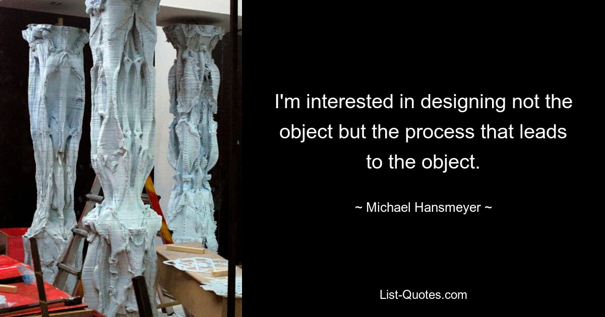 I'm interested in designing not the object but the process that leads to the object. — © Michael Hansmeyer