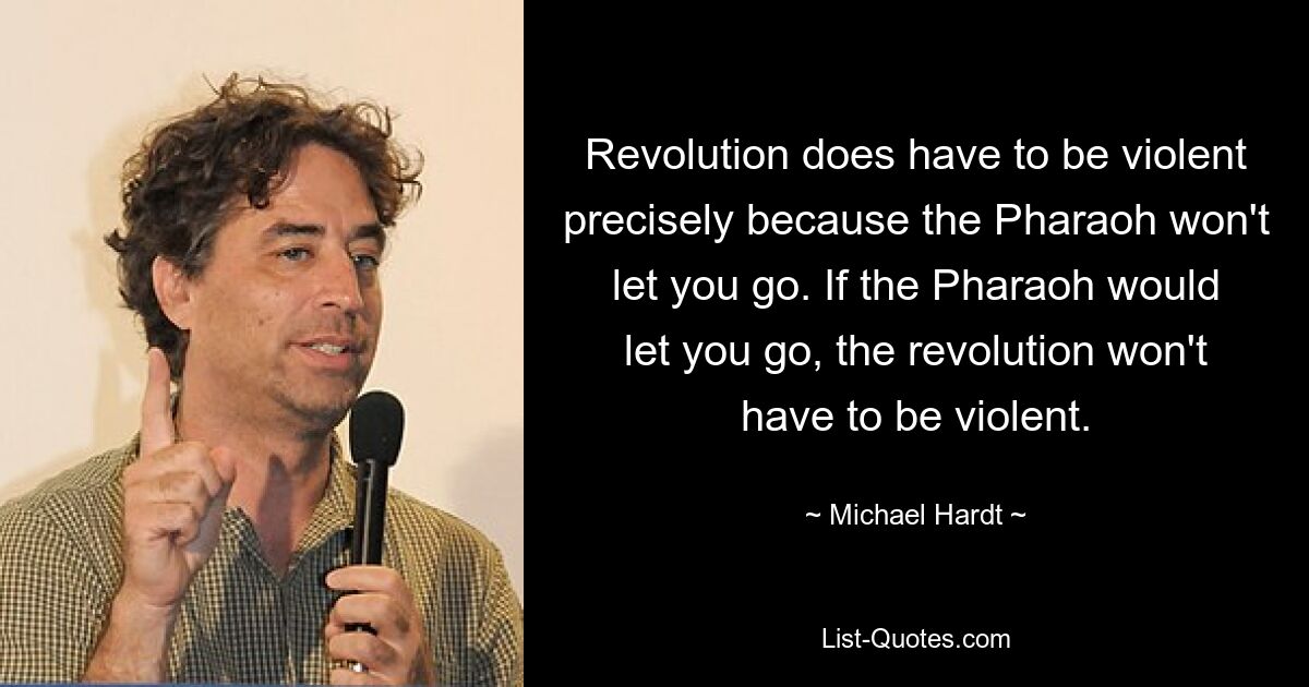 Revolution does have to be violent precisely because the Pharaoh won't let you go. If the Pharaoh would let you go, the revolution won't have to be violent. — © Michael Hardt